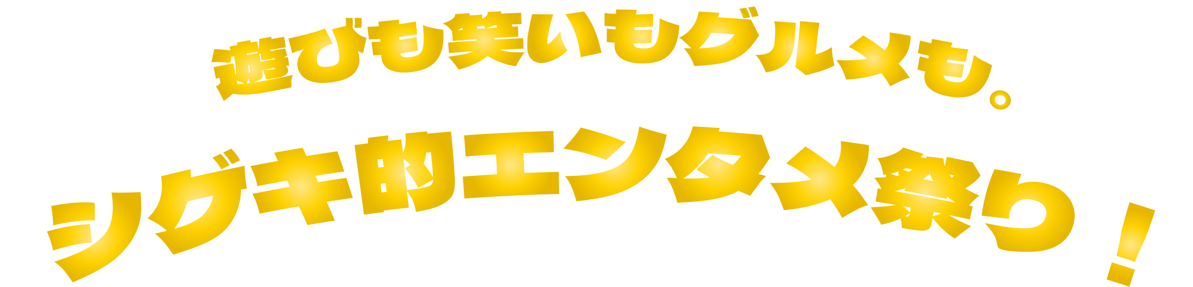 遊びも笑いもグルメも。シゲキ的なエンタメ祭り！